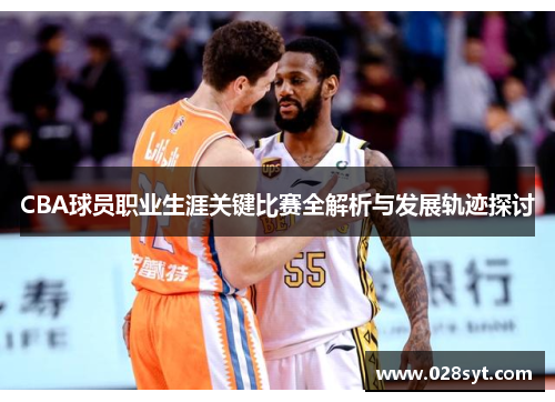 CBA球员职业生涯关键比赛全解析与发展轨迹探讨